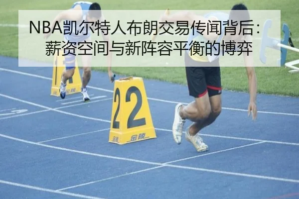 NBA凯尔特人布朗交易传闻背后：薪资空间与新阵容平衡的博弈